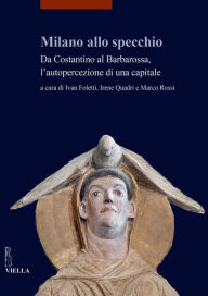 Title: Milano allo specchio: Da Costantino al Barbarossa lautopercezione di una capitale, Author: Fabrizio Crivello