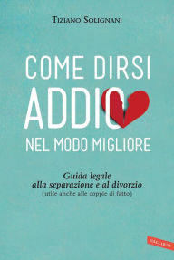 Title: Come dirsi addio nel modo migliore: Guida legale alla separazione e al divorzio (utile anche alle coppie di fatto), Author: Tiziano Solignani