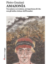Title: AMAZONÍA: Tra natura e avventura, un'esperienza di vita con gli indios Achuar dell'Ecuador, Author: Pietro Graziani