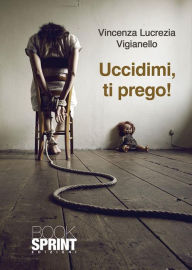 Title: Uccidimi, ti prego!, Author: Vincenza Lucrezia Vigianello