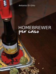 Title: Homebrewer Per Caso, Author: Antonio Di Gilio