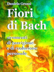 Title: Fiori di Bach. Strumenti di guarigione e di evoluzione personale, Author: Daniela Grossi