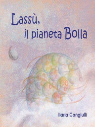 Title: Lassù, il pianeta Bolla, Author: Ilaria Cangiulli