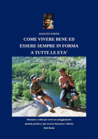 Title: Come vivere bene ed esser sempre in forma a tutte le età: Manuale completo a colori per avere un atteggiamento mentale positivo, e per trovare benessere e felicità, Author: Augusto Fortis