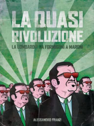 Title: La quasi rivoluzione. La Lombardia da Formigoni a Maroni, Author: Alessandro Franzi