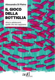 Title: Il gioco della bottiglia. Alcol e adolescenti, quello che non sappiamo, Author: Alessandra Di Pietro