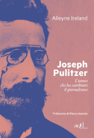 Title: Joseph Pulitzer: L'uomo che ha cambiato il giornalismo, Author: Alleyne Ireland