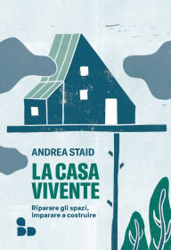 Title: La casa vivente: Riparare gli spazi, imparare a costruire, Author: Andrea Staid