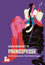 Title: Principesse: Eroine del passato, femministe di oggi, Author: Giusi Marchetta