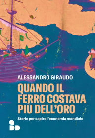 Title: Quando il ferro costava pi dell'oro: Storie per capire l'economia mondiale, Author: Alessandro Giraudo