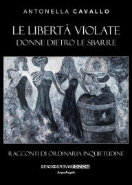Title: Le libertà violate: Donne dietro le sbarre. Racconti di ordinaria inquietudine, Author: Antonella Cavallo
