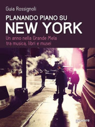 Title: Planando piano su New York. Un anno nella Grande Mela tra musica, libri e musei, Author: Guia Rossignoli