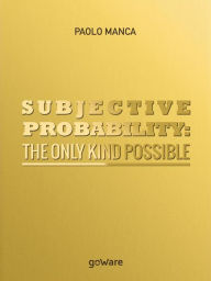 Title: Subjective Probability: the Only Kind Possible, Author: Paolo Manca