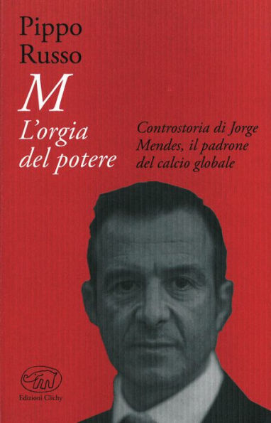 M. L'orgia del potere: Controstoria di Jorge Mendes, il padrone del calcio globale