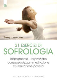 Title: 21 esercizi di sofrologia: Rilassamento - respirazione - consapevolezza - meditazione - visualizzazione positiva, Author: Thierry Loussouarn