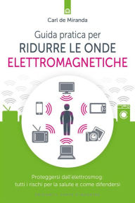 Title: Guida pratica per ridurre le onde elettromagnetiche: Proteggersi dall'elettrosmog: tutti i rischi per la salute e come difendersi, Author: Carl De Miranda