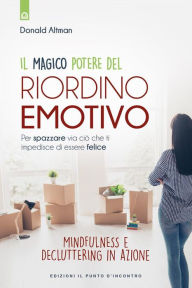 Title: Il magico del potere riordino emotivo: Per spazzare via ciò che ti impedisce di essere felice - Mindfulness e decluttering in azione, Author: Donald Altman