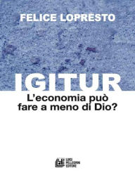 Title: Igitur. L'economia può fare a meno di Dio?, Author: Felice Lopresto