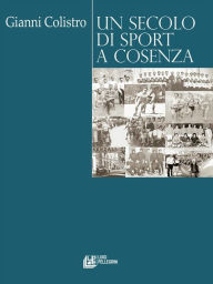 Title: Un Secolo di Sport a Cosenza, Author: Gianni Colistro