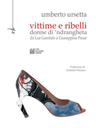 Title: Vittime e Ribelli: donne di 'ndrangheta da Lea Garofalo a Giuseppina Pesce, Author: Umberto Ursetta
