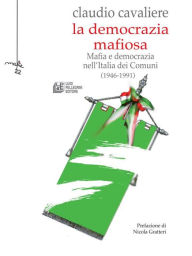 Title: La Democrazia Mafiosa: Mafia e democrazia nell'Italia dei Comuni (1946-1991), Author: Claudio Cavaliere