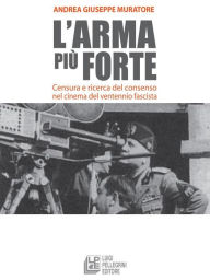 Title: L'arma più forte. Censura e ricerca del consenso nel cinema del ventennio fascista, Author: Andrea Giuseppe Muratore