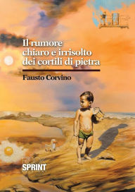 Title: Il rumore chiaro e irrisolto dei cortili di pietra, Author: Fausto Corvino