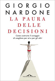 Title: La paura delle decisioni: Come costruire il coraggio di scegliere per sé e per gli altri, Author: Giorgio Nardone