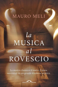 Title: La musica al rovescio: La musica classica e il teatro d'opera raccontati da un grande direttore artistico, Author: Mauro Meli