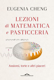 Title: Lezioni di matematica e pasticceria: Lezioni di matematica e pasticceria, Author: Eugenia Cheng