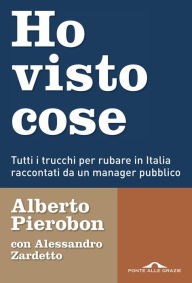 Title: Ho visto cose: Tutti i trucchi per rubare in Italia raccontati da un manager pubblico, Author: Alessandro Zardetto