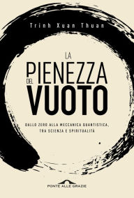 Title: La pienezza del vuoto: Dallo zero alla meccanica quantistica, tra scienza e spiritualità, Author: Trinh Xuan Thuan