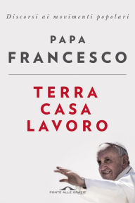 Title: Terra, casa, lavoro: Discorsi ai movimenti popolari, Author: Papa Francesco
