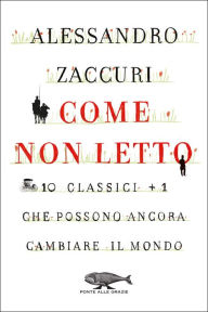 Title: Come non letto: 10 classici più 1 che possono ancora cambiare il mondo, Author: Alessandro Zaccuri
