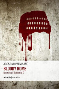 Title: Bloody Rome: Ricordi dall'Epidemia Z, Author: Agostino Palmisano