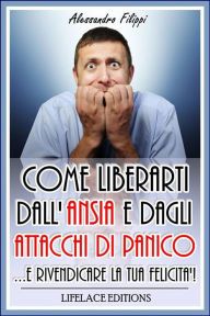 Title: Come liberarti dall'ansia e dagli attacchi di panico...e rivendicare la tua felicità, Author: Alessandro Filippi