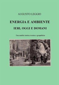 Title: Energia e ambiente ieri, oggi e domani una analisi storica, tecnica e geopolitica, Author: Augusto Leggio