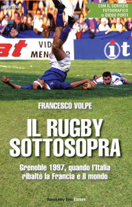 Title: Il rugby sottosopra: Grenoble 1997, quando l'Italia ribaltò la Francia e il mondo, Author: Francesco Volpe