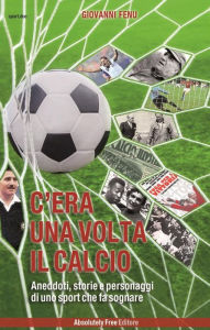 Title: C'era una volta il calcio: Aneddoti, storie e personaggi di uno sport che fa sognare, Author: Giovanni Fenu