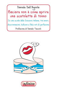 Title: Baciare non è come aprire una scatoletta di tonno: In una scuola della Svizzera italiana, tra amori, discriminazioni, bullismo e falsi miti di perfezione, Author: Daniele Dell'Agnola