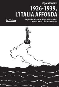 Title: 1926-1939, l'Italia affonda: Ragioni e vicende degli antifascisti a Roma e nei Castelli Romani, Author: Ugo Mancini