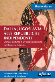 Title: Dalla Jugoslavia alle Repubbliche indipendenti: Cronaca postuma di un'utopia assassinata e delle guerre fratricide, Author: Bruno Maran