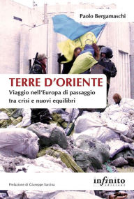 Title: Terre d'Oriente: Viaggio nell'Europa di passaggio tra crisi e nuovi equilibri, Author: Paolo Bergamaschi