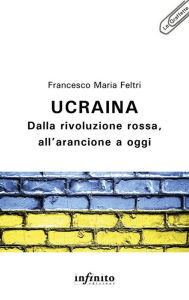 Title: Ucraina: Dalla rivoluzione rossa, all'arancione a oggi, Author: Francesco Maria Feltri