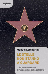 Title: Le stelle non stanno a guardare: I divi, l'umanitarismo e l'uso politico della celebrità, Author: Manuel Lambertini