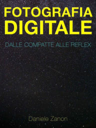 Title: Fotografia Digitale: Dalle Compatte alle Reflex: Nuova Edizione, Author: Daniele Zanon