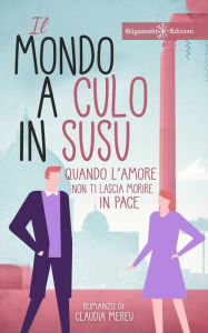 Title: Il mondo a culo in susu: Quando l'amore non ti lascia morire in pace, Author: Claudia Mereu