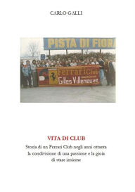 Title: Vita di Club. Storia di un Ferrari Club negli anni ottanta, la condivisione di una passione e la gioia di stare insieme., Author: Carlo Galli