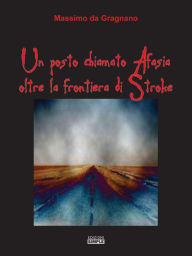 Title: Un posto chiamato Afasia oltre la frontiera di Stroke, Author: Massimo da Gragnano