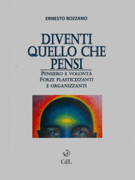 Title: Diventi quello che pensi: Pensiero e volontà, forze plasticizzanti e organizzanti, Author: Ernesto Bozzano